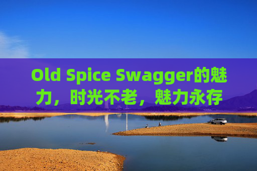 Old Spice Swagger的魅力,时光不老,魅力永存